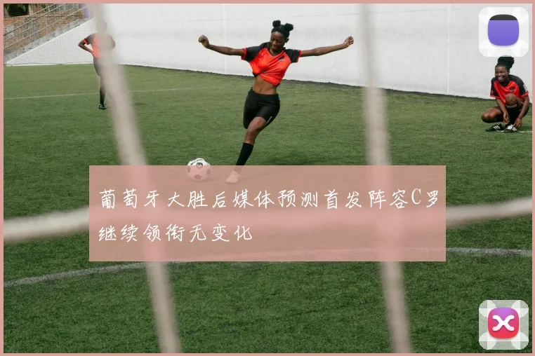 葡萄牙大胜后媒体预测首发阵容C罗继续领衔无变化
