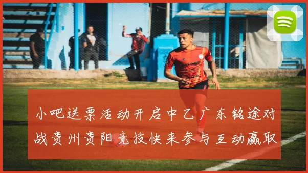 小吧送票活动开启中乙广东铭途对战贵州贵阳竞技快来参与互动赢取球票