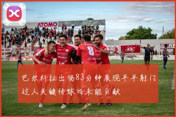 巴尔科拉出场83分钟表现平平射门过人关键传球均未能贡献