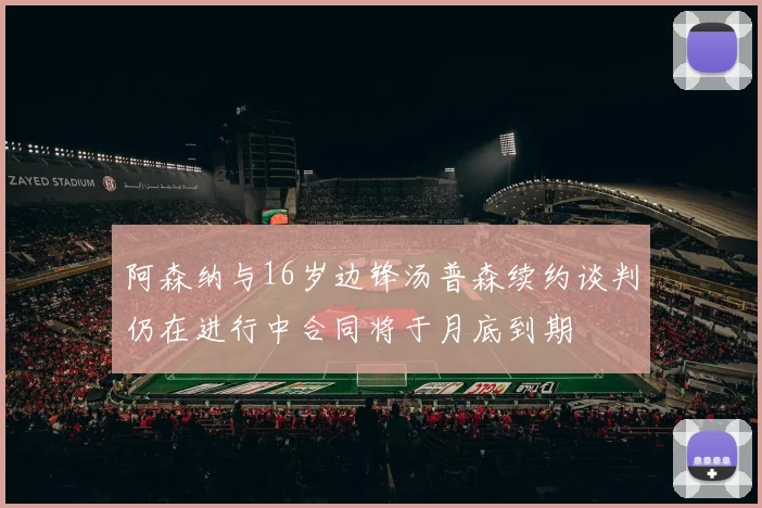 阿森纳与16岁边锋汤普森续约谈判仍在进行中合同将于月底到期