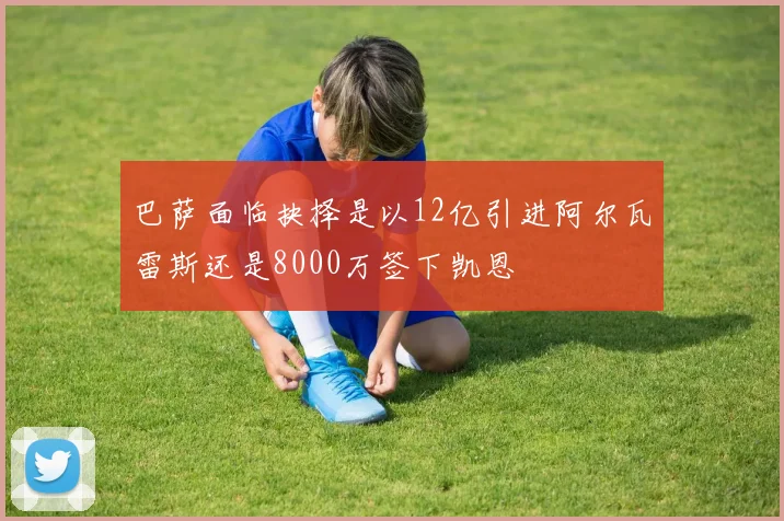 巴萨面临抉择是以12亿引进阿尔瓦雷斯还是8000万签下凯恩