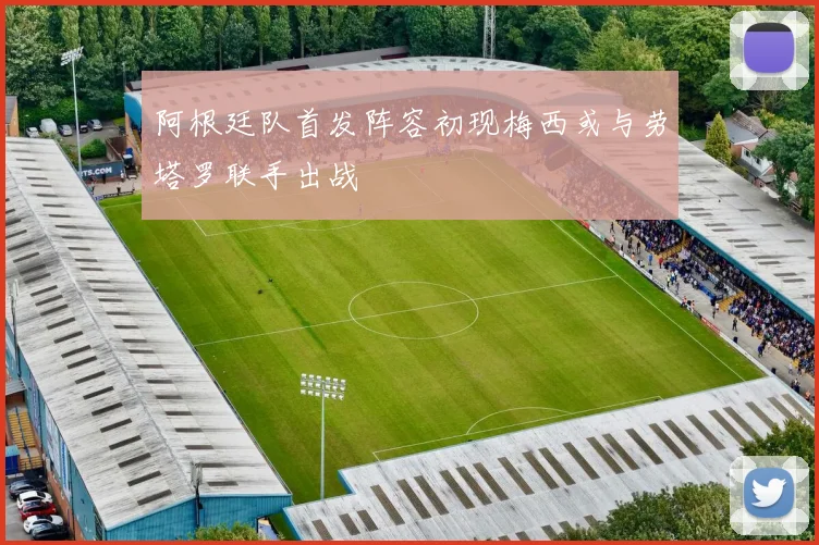 阿根廷队首发阵容初现梅西或与劳塔罗联手出战
