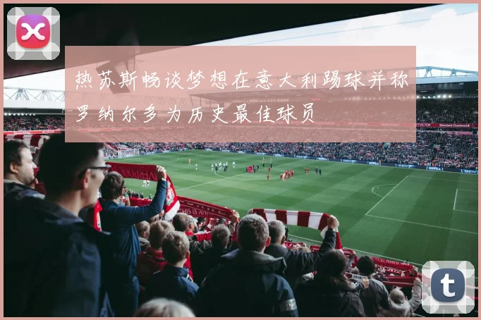 热苏斯畅谈梦想在意大利踢球并称罗纳尔多为历史最佳球员