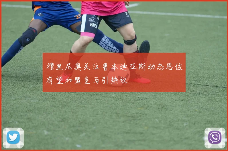 穆里尼奥关注鲁本迪亚斯动态恩佐有望加盟皇马引热议