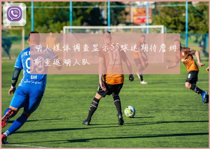 湖人媒体调查显示55球迷期待詹姆斯重返湖人队