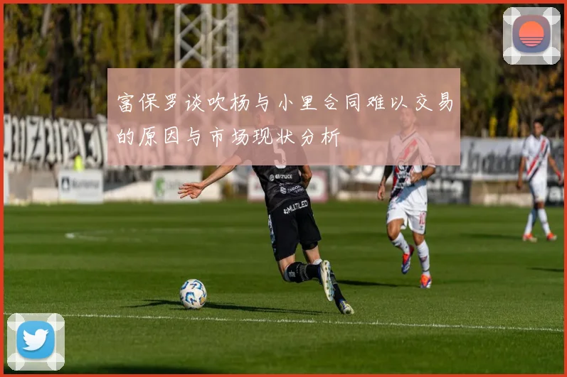 富保罗谈吹杨与小里合同难以交易的原因与市场现状分析
