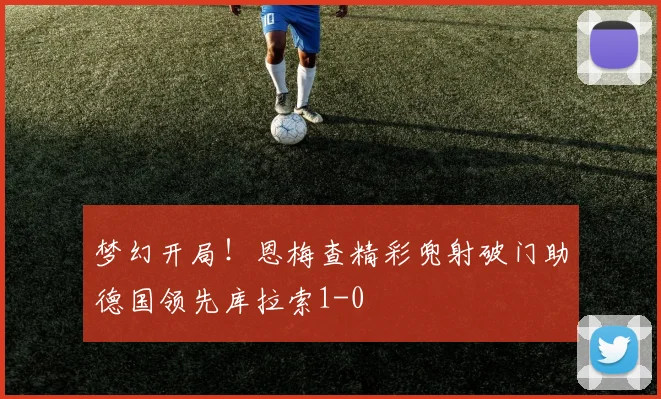 梦幻开局！恩梅查精彩兜射破门助德国领先库拉索1-0