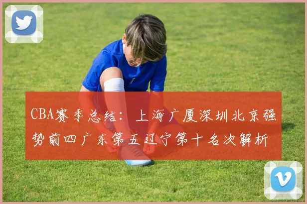 CBA赛季总结：上海广厦深圳北京强势前四广东第五辽宁第十名次解析