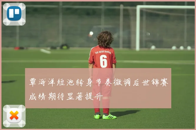 覃海洋短池转身节奏微调后世锦赛成绩期待显著提升