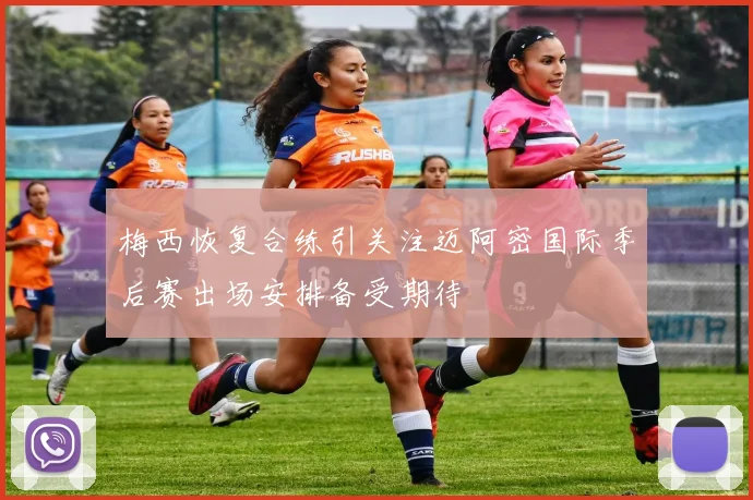 梅西恢复合练引关注迈阿密国际季后赛出场安排备受期待