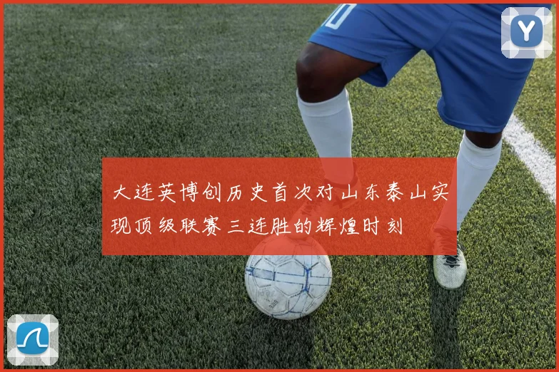 大连英博创历史首次对山东泰山实现顶级联赛三连胜的辉煌时刻